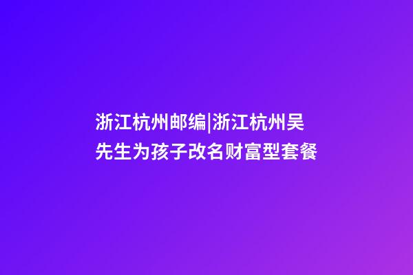 浙江杭州邮编|浙江杭州吴先生为孩子改名财富型套餐-第1张-公司起名-玄机派